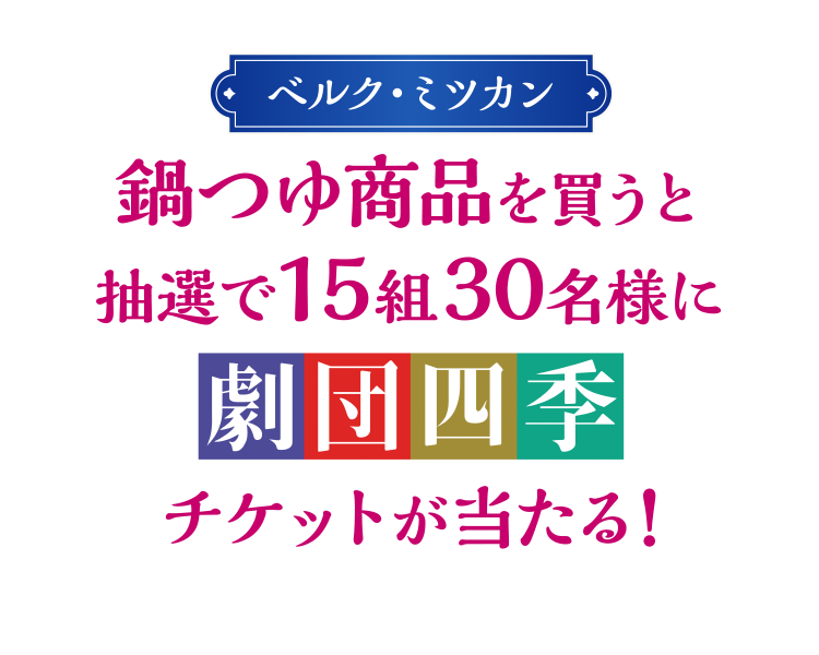 ベルクミツカン共同企画｜鍋つゆ商品を買うと抽選で15組み30名様に劇団四季チケットが当たる！キャンペーン